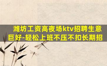 潍坊工资高夜场ktv招聘生意巨好-轻松上班不压不扣长期招